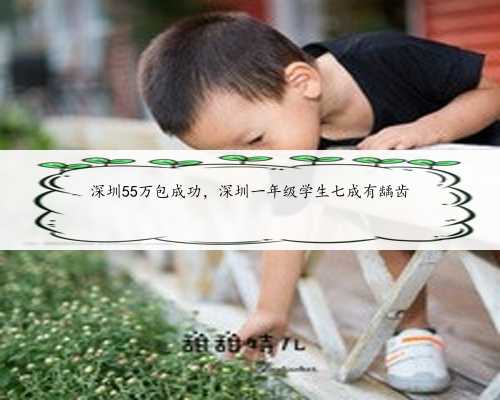 深圳55万包成功，深圳一年级学生七成有龋齿