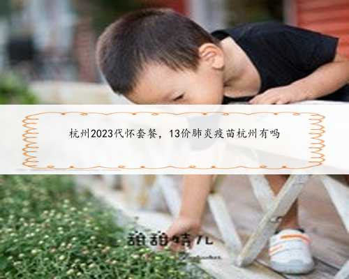 杭州2023代怀套餐，13价肺炎疫苗杭州有吗