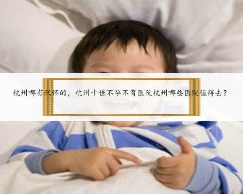 杭州哪有代怀的，杭州十佳不孕不育医院杭州哪些医院值得去？