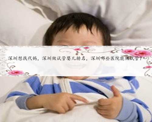 深圳想找代妈，深圳做试管婴儿排名，深圳哪些医院能做试管？
