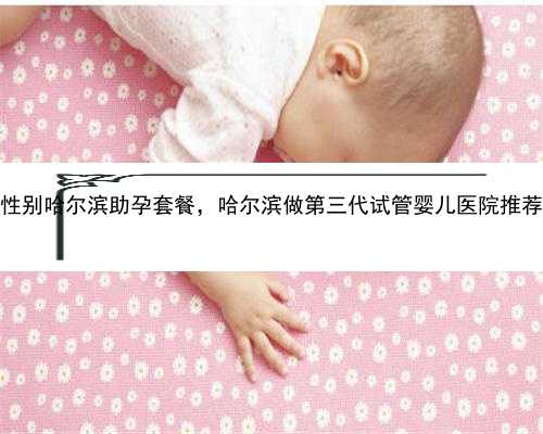 包性别哈尔滨助孕套餐，哈尔滨做第三代试管婴儿医院推荐！