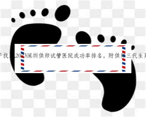深圳代生孩子找人,2023深圳供卵试管医院成功率排名，附供卵三代生男孩费用清